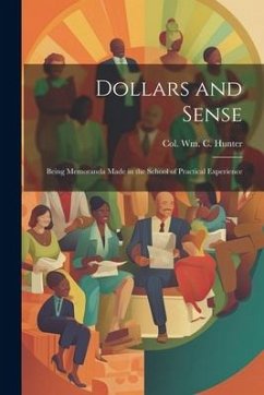 Dollars and Sense: Being Memoranda made in the School of Practical Experience - Hunter, William C.