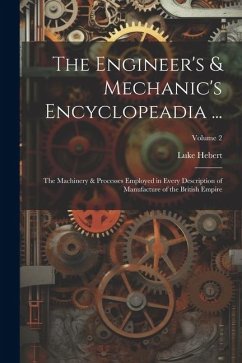 The Engineer's & Mechanic's Encyclopeadia ...: The Machinery & Processes Employed in Every Description of Manufacture of the British Empire; Volume 2 - Hebert, Luke