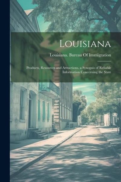 Louisiana: Products, Resources and Attractions. a Synopsis of Reliable Information Concerning the State Louisiana: Products, Resources and Attractions. a Synopsis of Reliable Information Concerning the State