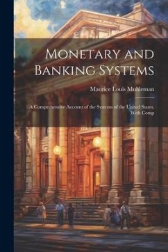 Monetary and Banking Systems: A Comprehensive Account of the Systems of the United States, With Comp - Muhleman, Maurice Louis