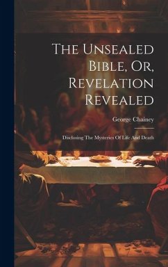 The Unsealed Bible, Or, Revelation Revealed: Disclosing The Mysteries Of Life And Death - Chainey, George