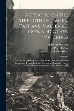 A Treatise On the Strength of Timber, Cast and Malleable Iron, and Other Materials: With Rules for Application In Architecture, the Construction of Su - Barlow, Peter; Willis, Robert; Heather, John Fry
