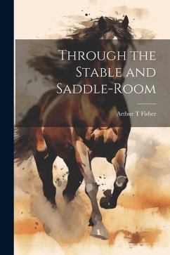 Through the Stable and Saddle-Room - T, Fisher Arthur