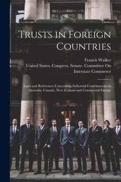 Trusts in Foreign Countries: Laws and References Concerning Industrial Combinations in Australia, Canada, New Zealand and Continental Europe - Walker, Francis