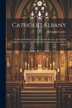Catholic Albany: An Illustrated History of the Catholic Churches and Catholic Religious, Benevolent and Educational Institutions of the - Louden, Michael J.