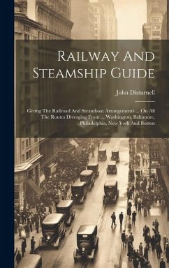 Railway And Steamship Guide: Giving The Railroad And Steamboat Arrangements ... On All The Routes Diverging From ... Washington, Baltimore, Philade - Disturnell, John