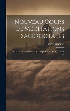 Nouveau Cours De Méditations Sacerdotales: Ou Le Prêtre Sanctifié Par La Pratique De L'oraison, Volume 1... - Chaignon, Pierre