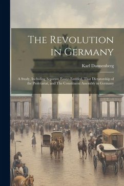 The Revolution in Germany; a Study, Including Separate Essays Entitled, That Dictatorship of the Proletariat, and The Constituent Assembly in Germany - Dannenberg, Karl