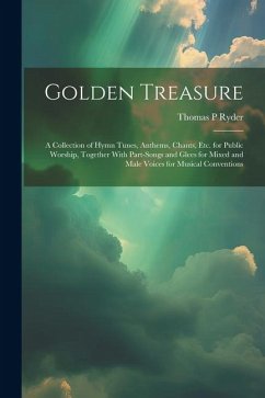 Golden Treasure: A Collection of Hymn Tunes, Anthems, Chants, Etc. for Public Worship, Together With Part-Songs and Glees for Mixed and - Ryder, Thomas P.