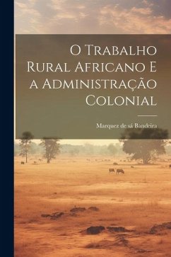 O Trabalho Rural Africano e a Administração Colonial - de Sá Bandeira, Marquez