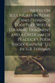 Notes On Sculptures in Rome and Florence Together With a Lucianic Fragment and a Criticism of Peacock's Poem 'rhododaphne' Ed. by H.B. Forman