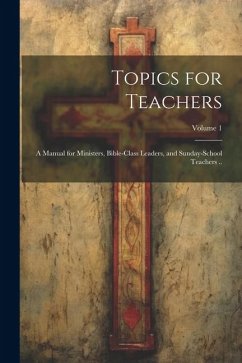 Topics for Teachers: A Manual for Ministers, Bible-class Leaders, and Sunday-school Teachers ..; Volume 1 - Anonymous
