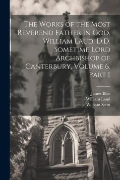 The Works of the Most Reverend Father in God, William Laud, D.D. Sometime Lord Archbishop of Canterbury, Volume 6, part 1 - Laud, William; Scott, William; Bliss, James