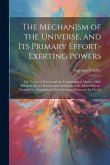The Mechanism of the Universe, and Its Primary Effort-Exerting Powers: The Nature of Forces and the Constitution of Matter; With Remarks On the Essenc