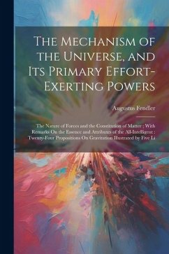 The Mechanism of the Universe, and Its Primary Effort-Exerting Powers: The Nature of Forces and the Constitution of Matter; With Remarks On the Essenc - Fendler, Augustus