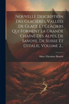 Nouvelle Description Des Glacières, Vallées De Glace Et Glaciers Qui Forment La Grande Chaîne Des Alpes, De Savoye, De Suisse Et D'italie, Volume 2... - Bourrit, Marc-Théodore