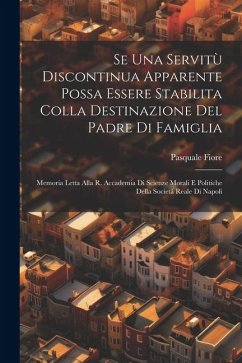 Se Una Servitù Discontinua Apparente Possa Essere Stabilita Colla Destinazione Del Padre Di Famiglia: Memoria Letta Alla R. Accademia Di Scienze Moral - Fiore, Pasquale