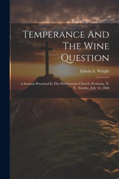 Temperance And The Wine Question: A Sermon Preached In The Presbyterian Church, Fredonia, N. Y., Sunday, July 15, 1866 - Wright, Edwin S.