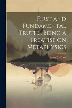 First and Fundamental Truths, Being a Treatise on Metaphysics - Mccosh, James