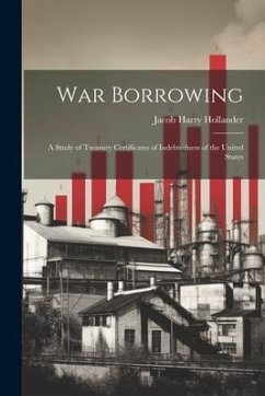 War Borrowing: A Study of Treasury Certificates of Indebtedness of the United States - Hollander, Jacob Harry