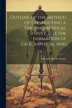 Outline of the Method of Conducting a Trigonometrical Survey, for the Formation of Geographical And - Frome, Edward Charles