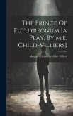 The Prince Of Futurregnum [a Play, By M.e. Child-villiers]