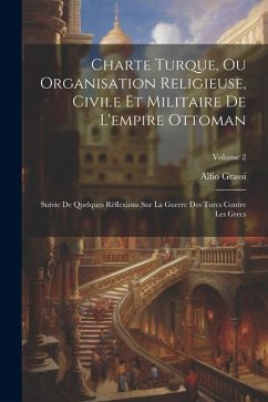 Charte Turque, Ou Organisation Religieuse, Civile Et Militaire De L'empire Ottoman: Suivie De Quelques Réflexions Sur La Guerre Des Turcs Contre Les G - Grassi, Alfio