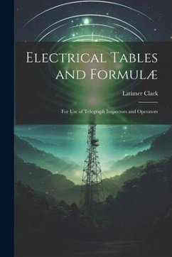 Electrical Tables and Formulæ: For Use of Telegraph Inspectors and Operators - Clark, Latimer