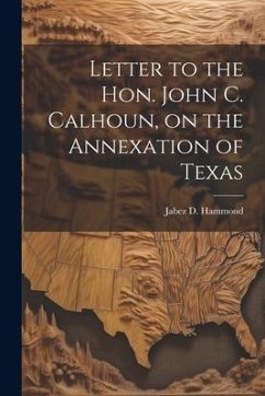 Letter to the Hon. John C. Calhoun, on the Annexation of Texas - Hammond, Jabez D.