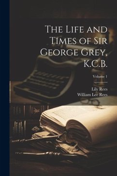 The Life and Times of Sir George Grey, K.C.B.; Volume 1 - Rees, William Lee; Rees, Lily