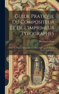 Guide Pratique Du Compositeur Et De L'imprimeur Typographes: Suivi De Notions Précises Sur Les Divers Clichages, Et Sur La Galvanoplastie... - Lefèvre, Théotiste