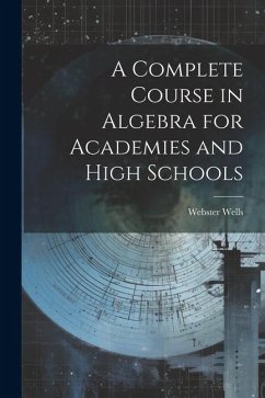 A Complete Course in Algebra for Academies and High Schools - Wells, Webster