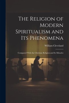 The Religion of Modern Spiritualism and Its Phenomena: Compared With the Christian Religion and Its Miracles - Cleveland, William