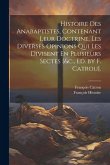 Histoire Des Anabaptistes, Contenant Leur Doctrine, Les Diverses Opinions Qui Les Divisent En Plusieurs Sectes [&c., Ed. by F. Catrou].