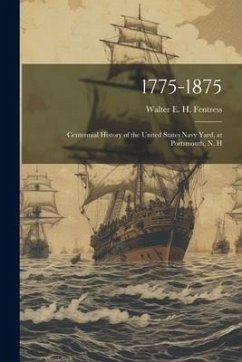 1775-1875: Centennial History of the United States Navy Yard, at Portsmouth, N. H - Walter E. H., Fentress