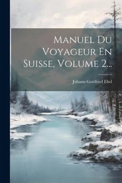 Manuel Du Voyageur En Suisse, Volume 2... - Ebel, Johann Gottfried