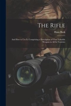The Rifle: And How to Use It. Comprising a Description of That Valuable Weapon in All Its Varieties - Busk, Hans