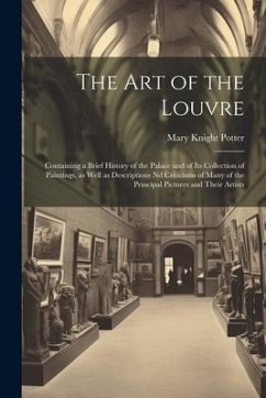 The art of the Louvre: Containing a Brief History of the Palace and of its Collection of Paintings, as Well as Descriptions nd Criticisms of - Potter, Mary Knight