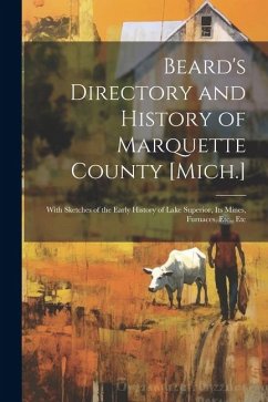 Beard's Directory and History of Marquette County [Mich.]: With Sketches of the Early History of Lake Superior, Its Mines, Furnaces, Etc., Etc - Anonymous