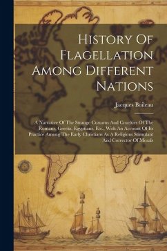 History Of Flagellation Among Different Nations: A Narrative Of The Strange Customs And Cruelties Of The Romans, Greeks, Egyptians, Etc., With An Acco - Boileau, Jacques