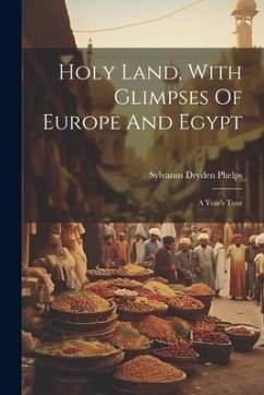 Holy Land, With Glimpses Of Europe And Egypt: A Year's Tour - Phelps, Sylvanus Dryden