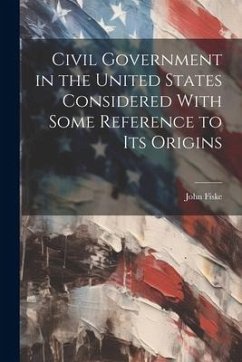 Civil Government in the United States Considered With Some Reference to its Origins - Fiske, John