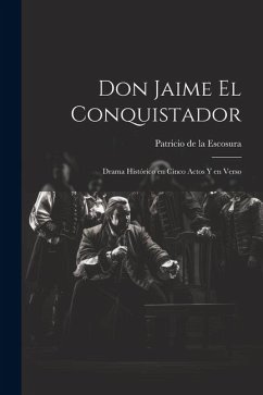 Don Jaime el Conquistador: Drama histórico en cinco actos y en verso - Escosura, Patricio De La