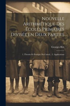 Nouvelle Arithmétique Des Écoles Primaires Divisée En Deux Parties: 1. Theorie Et Pratique Du Calcul... 2. Applications - Ritt, Georges