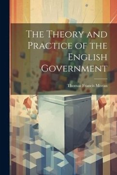 The Theory and Practice of the English Government - Moran, Thomas Francis