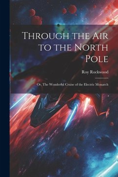 Through the Air to the North Pole: Or, The Wonderful Cruise of the Electric Monarch - Rockwood, Roy