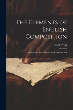The Elements of English Composition: Serving As a Sequel to the Study of Grammar - Irving, David