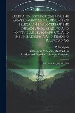 Rules And Instructions For The Government And Guidance Of Telegraph Employees Of The Philadelphia, Reading And Pottsvillle Telegraph Co., And The Phil