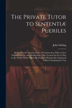 The Private Tutor to Sententiæ Pueriles: Reduced to the Natural Order of Construction, With a Close English Version, and Divided Into Three Lessons fo - Stirling, John