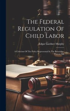 The Federal Regulation Of Child Labor: A Criticism Of The Policy Represented In The Beveridge-parsons Bill - Murphy, Edgar Gardner